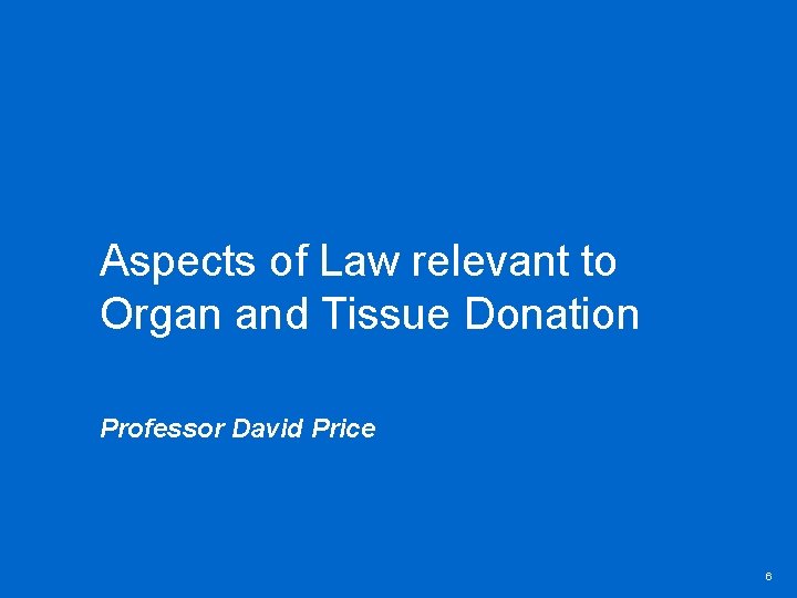 Aspects of Law relevant to Organ and Tissue Donation Professor David Price 6 