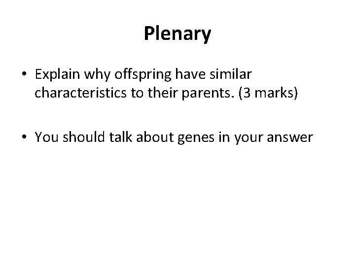 Plenary • Explain why offspring have similar characteristics to their parents. (3 marks) •