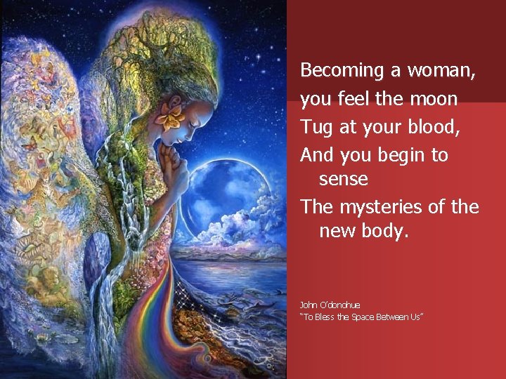 Becoming a woman, you feel the moon Tug at your blood, And you begin