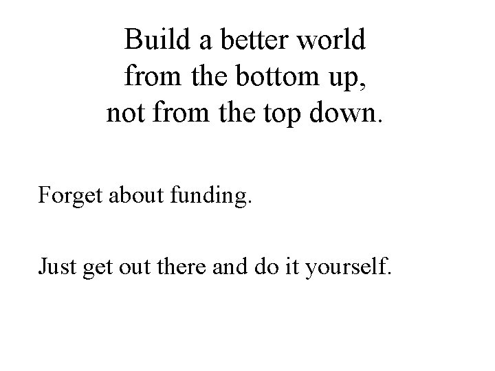 Build a better world from the bottom up, not from the top down. Forget