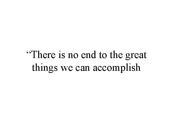 “There is no end to the great things we can accomplish 