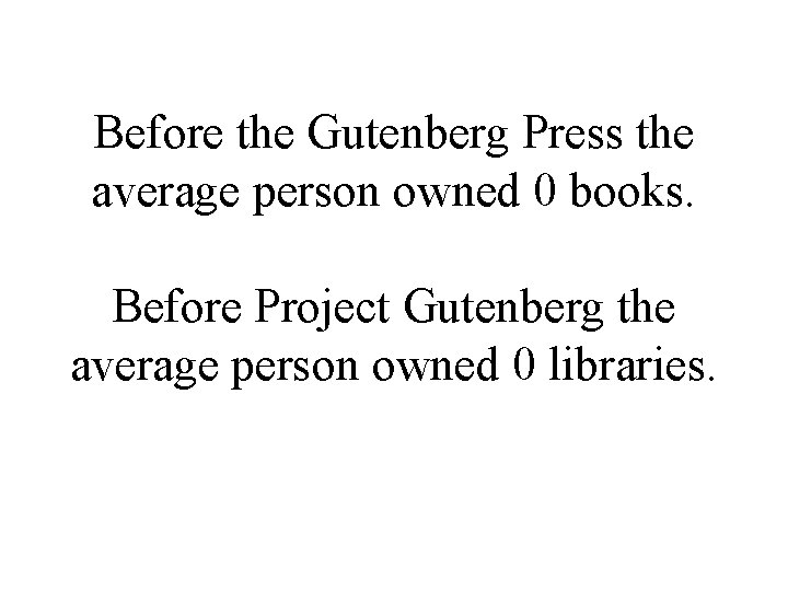 Before the Gutenberg Press the average person owned 0 books. Before Project Gutenberg the