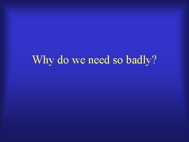 Why do we need so badly? 