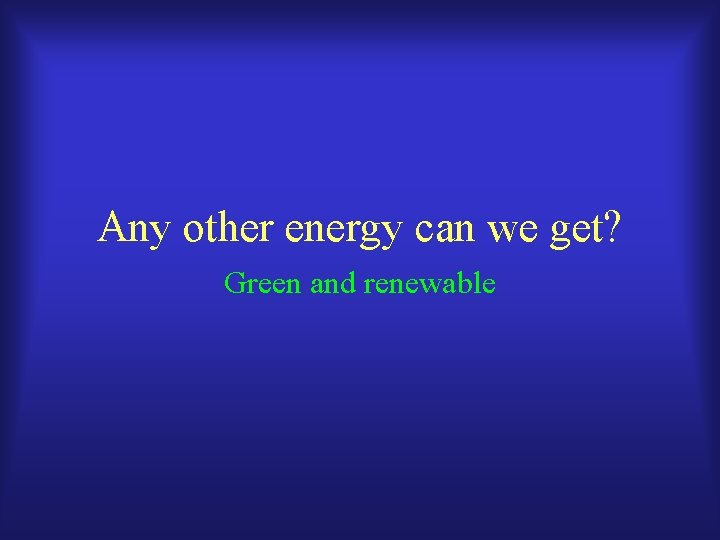 Any other energy can we get? Green and renewable 