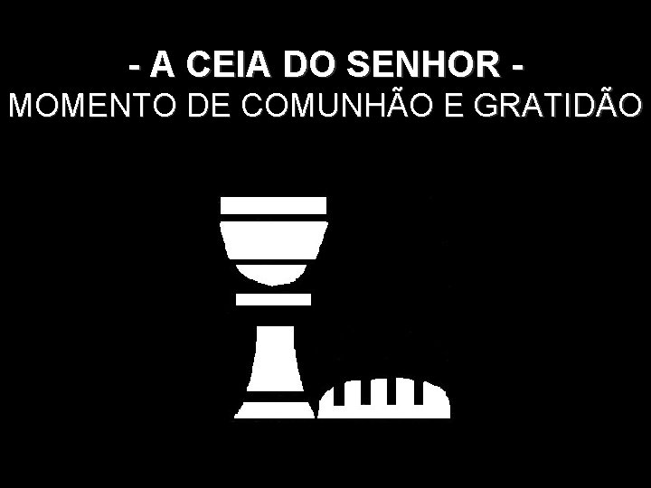 - A CEIA DO SENHOR MOMENTO DE COMUNHÃO E GRATIDÃO. 