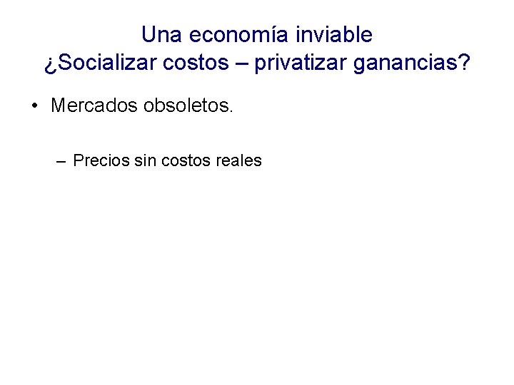 Una economía inviable ¿Socializar costos – privatizar ganancias? • Mercados obsoletos. – Precios sin