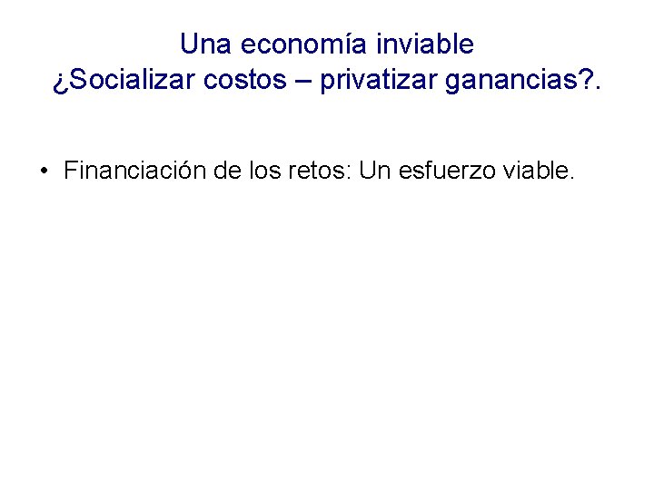 Una economía inviable ¿Socializar costos – privatizar ganancias? . • Financiación de los retos: