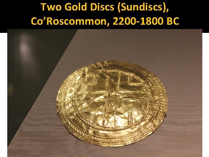Two Gold Discs (Sundiscs), Co’Roscommon, 2200 -1800 BC 