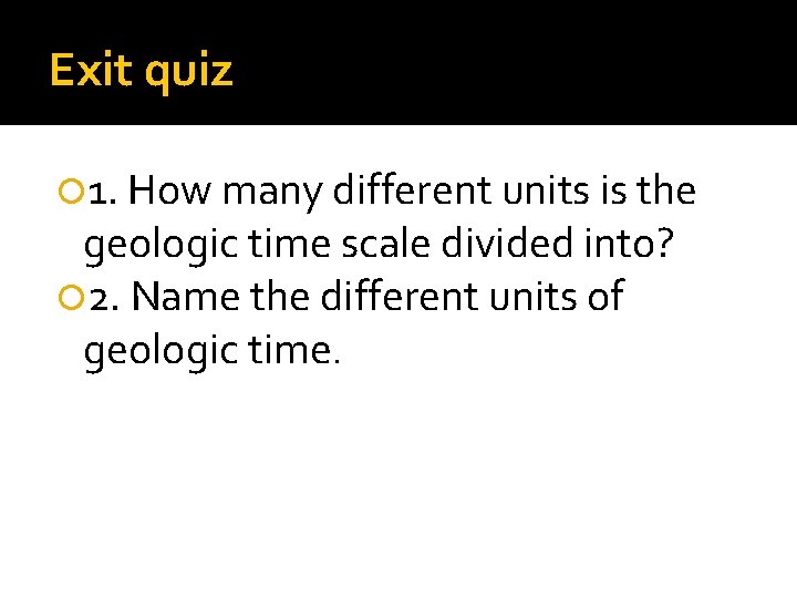 Exit quiz 1. How many different units is the geologic time scale divided into?