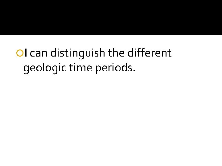  I can distinguish the different geologic time periods. 