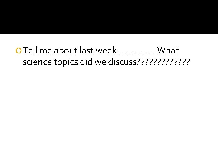 Tell me about last week…………… What science topics did we discuss? ? ? Tell me about last week…………… What science topics did we discuss? ? ?