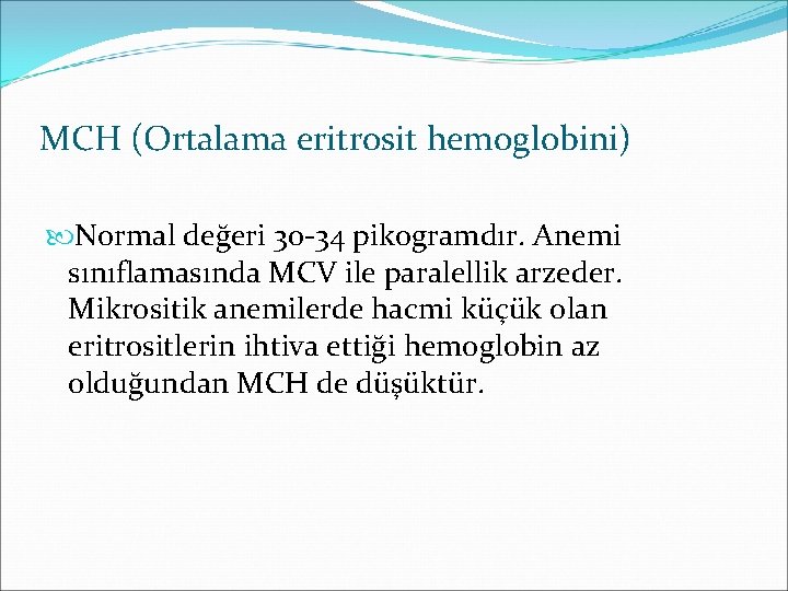 MCH (Ortalama eritrosit hemoglobini) Normal değeri 30 -34 pikogramdır. Anemi sınıflamasında MCV ile paralellik