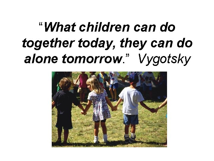 “What children can do together today, they can do alone tomorrow. ” Vygotsky 