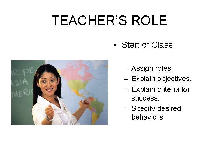 TEACHER’S ROLE • Start of Class: – Assign roles. – Explain objectives. – Explain