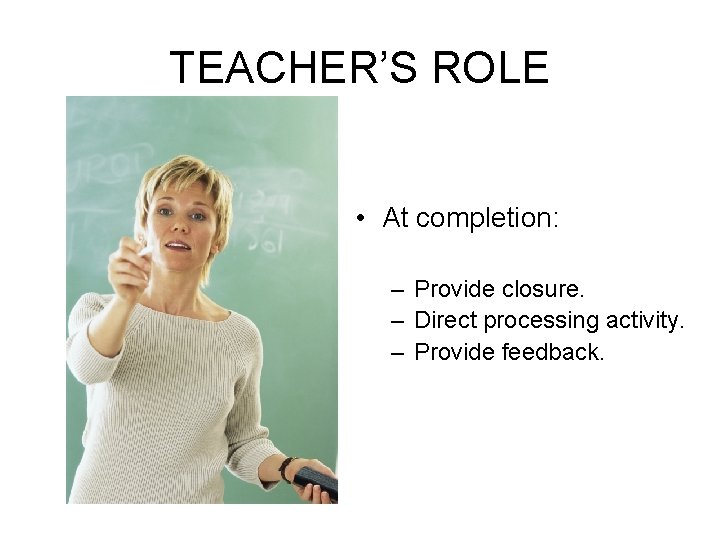 TEACHER’S ROLE • At completion: – Provide closure. – Direct processing activity. – Provide