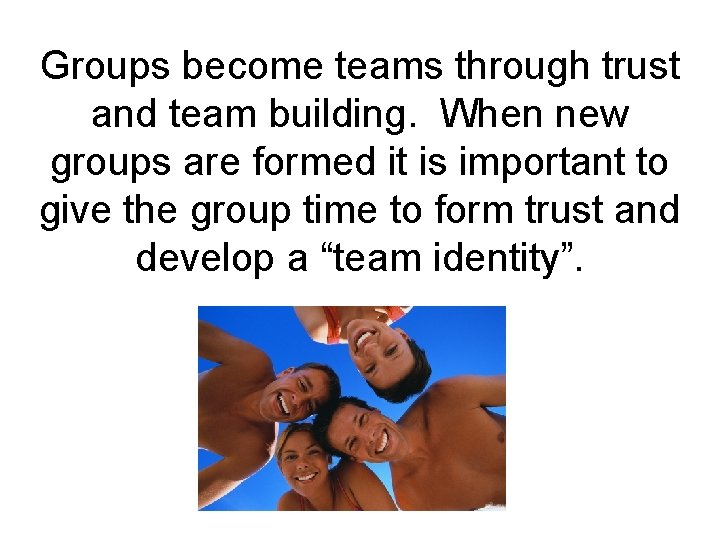 Groups become teams through trust and team building. When new groups are formed it