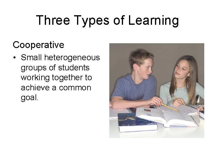 Three Types of Learning Cooperative • Small heterogeneous groups of students working together to