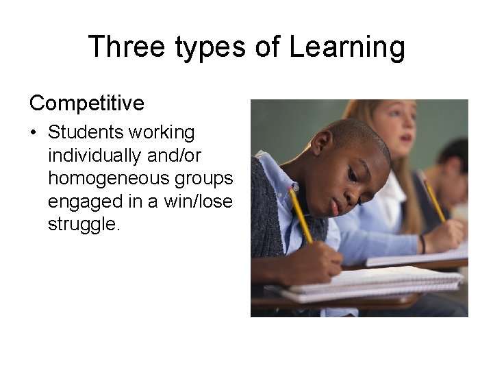 Three types of Learning Competitive • Students working individually and/or homogeneous groups engaged in