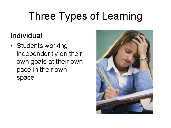 Three Types of Learning Individual • Students working independently on their own goals at