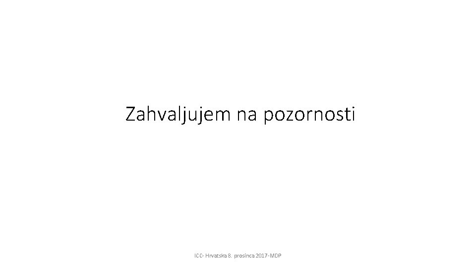 Zahvaljujem na pozornosti ICC- Hrvatska 8. prosinca 2017 -MDP 