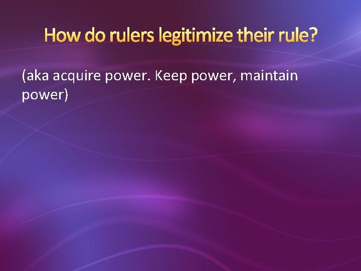 How do rulers legitimize their rule? (aka acquire power. Keep power, maintain power) 