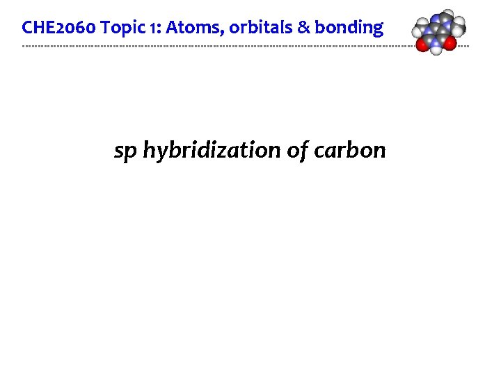 CHE 2060 Topic 1: Atoms, orbitals & bonding sp hybridization of carbon 