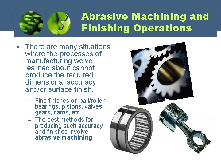 Abrasive Machining and Finishing Operations • There are many situations where the processes of
