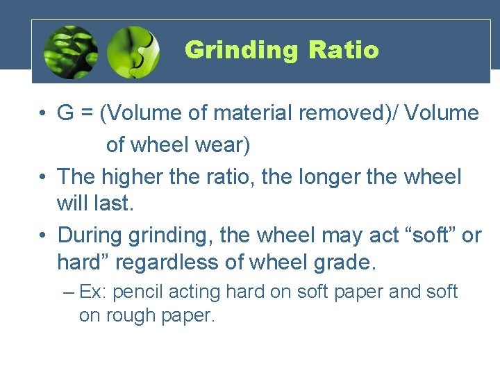 Grinding Ratio • G = (Volume of material removed)/ Volume of wheel wear) •