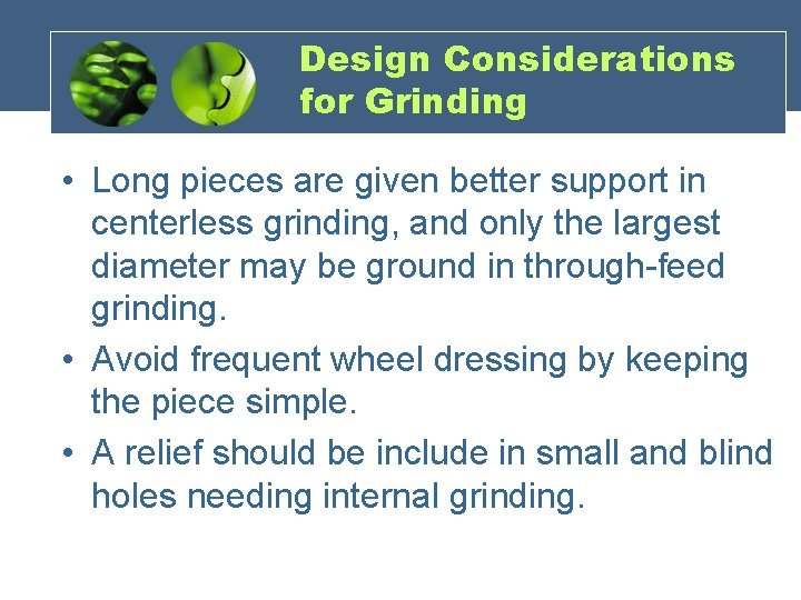 Design Considerations for Grinding • Long pieces are given better support in centerless grinding,