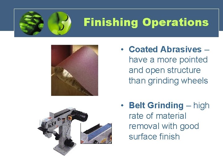 Finishing Operations • Coated Abrasives – have a more pointed and open structure than