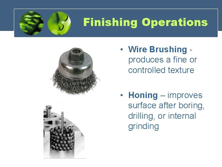 Finishing Operations • Wire Brushing - produces a fine or controlled texture • Honing