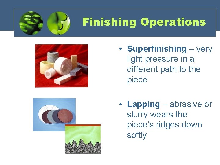 Finishing Operations • Superfinishing – very light pressure in a different path to the
