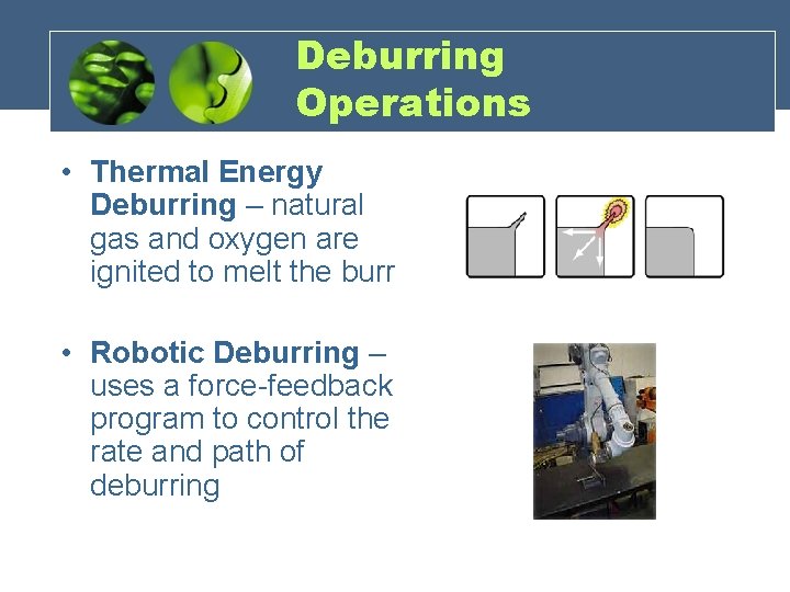 Deburring Operations • Thermal Energy Deburring – natural gas and oxygen are ignited to