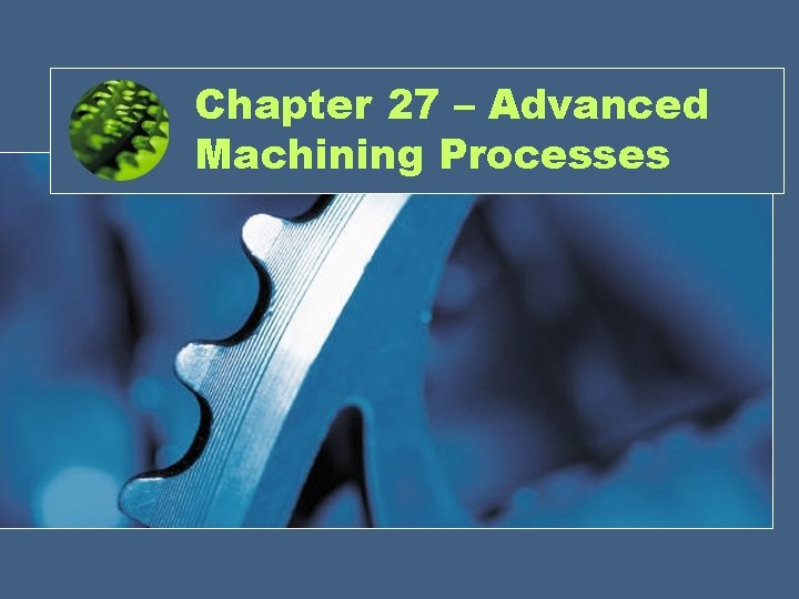 Chapter 27 – Advanced Machining Processes 