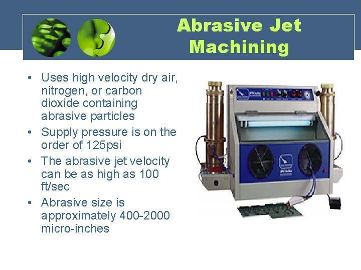 Abrasive Jet Machining • Uses high velocity dry air, nitrogen, or carbon dioxide containing