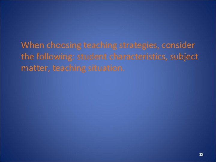 When choosing teaching strategies, consider the following: student characteristics, subject matter, teaching situation. 33