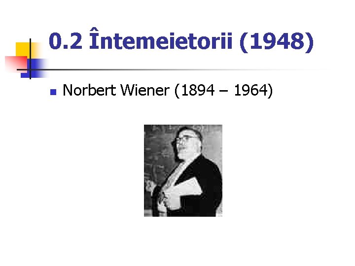 0. 2 Întemeietorii (1948) n Norbert Wiener (1894 – 1964) 