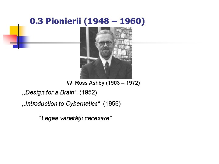 0. 3 Pionierii (1948 – 1960) W. Ross Ashby (1903 – 1972) , ,