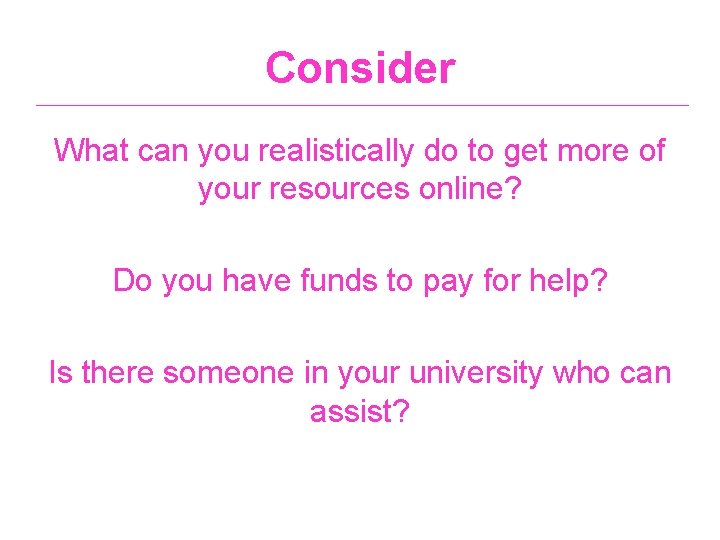 Consider What can you realistically do to get more of your resources online? Do