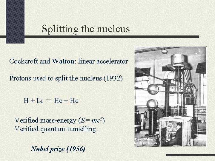 Splitting the nucleus Cockcroft and Walton: linear accelerator Protons used to split the nucleus