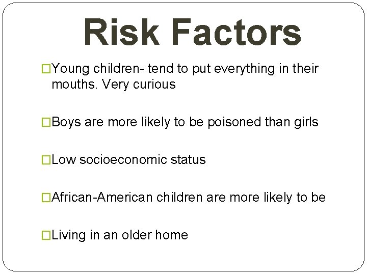 Risk Factors �Young children- tend to put everything in their mouths. Very curious �Boys