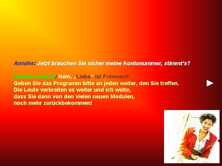 Anrufer: Jetzt brauchen Sie sicher meine Kontonummer, stimmt‘s? Hotline lachend: Nein, „Liebe“ ist Freeware!