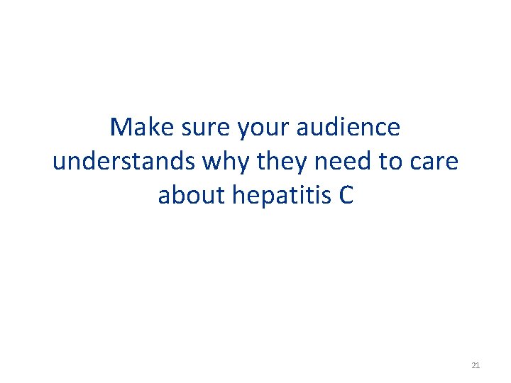 Make sure your audience understands why they need to care about hepatitis C 21