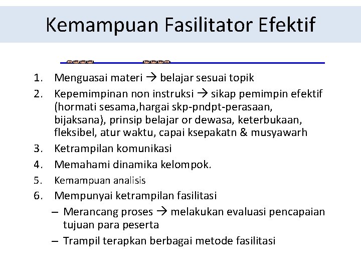 Kemampuan Fasilitator Efektif 1. Menguasai materi belajar sesuai topik 2. Kepemimpinan non instruksi sikap Kemampuan Fasilitator Efektif 1. Menguasai materi belajar sesuai topik 2. Kepemimpinan non instruksi sikap