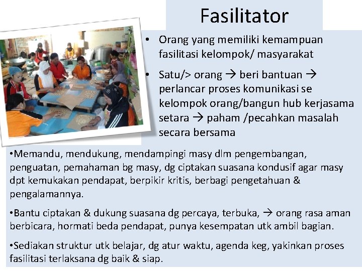 Fasilitator • Orang yang memiliki kemampuan fasilitasi kelompok/ masyarakat • Satu/> orang beri bantuan Fasilitator • Orang yang memiliki kemampuan fasilitasi kelompok/ masyarakat • Satu/> orang beri bantuan