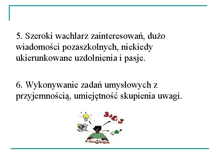 5. Szeroki wachlarz zainteresowań, dużo wiadomości pozaszkolnych, niekiedy ukierunkowane uzdolnienia i pasje. 6. Wykonywanie