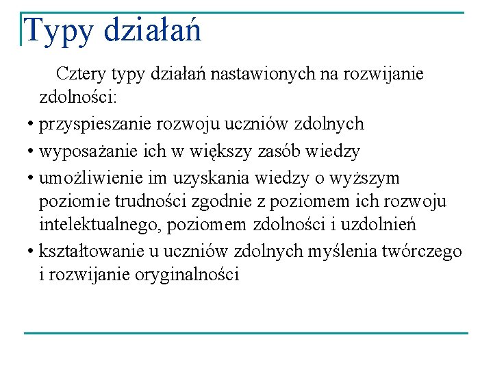 Typy działań Cztery typy działań nastawionych na rozwijanie zdolności: • przyspieszanie rozwoju uczniów zdolnych