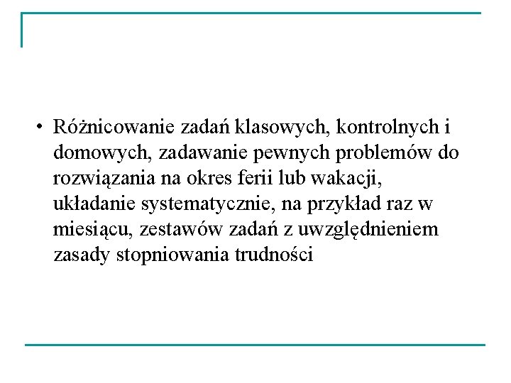  • Różnicowanie zadań klasowych, kontrolnych i domowych, zadawanie pewnych problemów do rozwiązania na