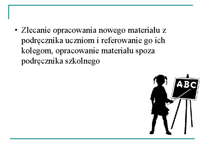  • Zlecanie opracowania nowego materiału z podręcznika uczniom i referowanie go ich kolegom,