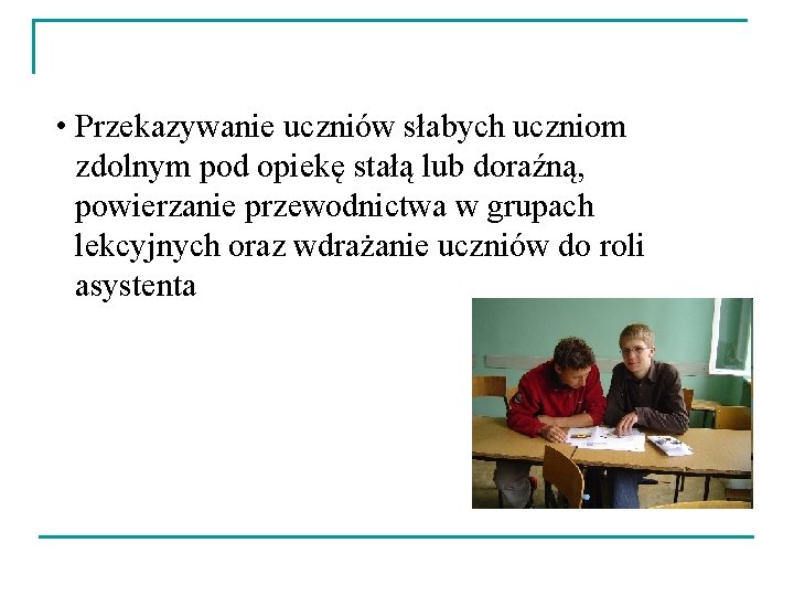  • Przekazywanie uczniów słabych uczniom zdolnym pod opiekę stałą lub doraźną, powierzanie przewodnictwa